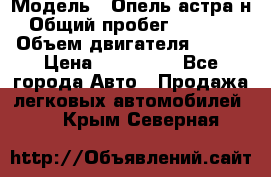  › Модель ­ Опель астра н › Общий пробег ­ 49 000 › Объем двигателя ­ 115 › Цена ­ 410 000 - Все города Авто » Продажа легковых автомобилей   . Крым,Северная